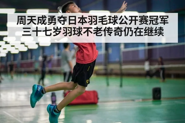 周天成勇夺日本羽毛球公开赛冠军三十七岁羽球不老传奇仍在继续