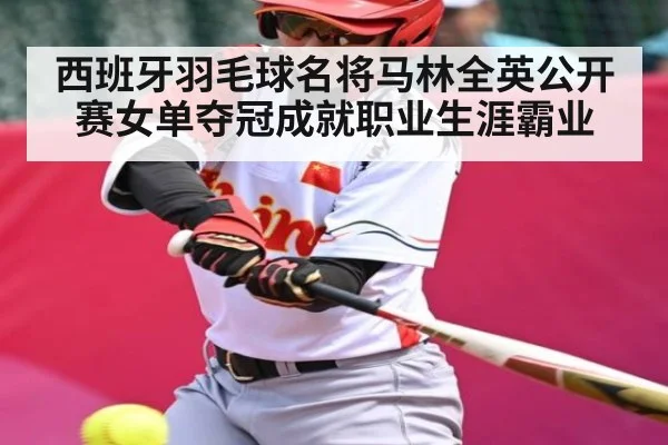 西班牙羽毛球名将马林全英公开赛女单夺冠成就职业生涯霸业